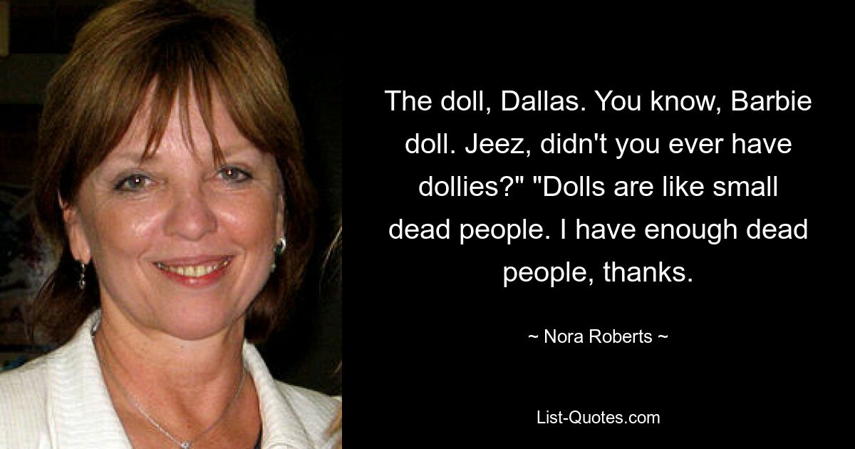 The doll, Dallas. You know, Barbie doll. Jeez, didn't you ever have dollies?" "Dolls are like small dead people. I have enough dead people, thanks. — © Nora Roberts