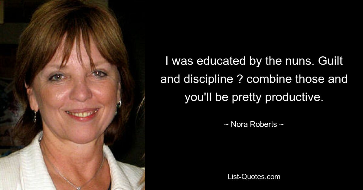 I was educated by the nuns. Guilt and discipline ? combine those and you'll be pretty productive. — © Nora Roberts