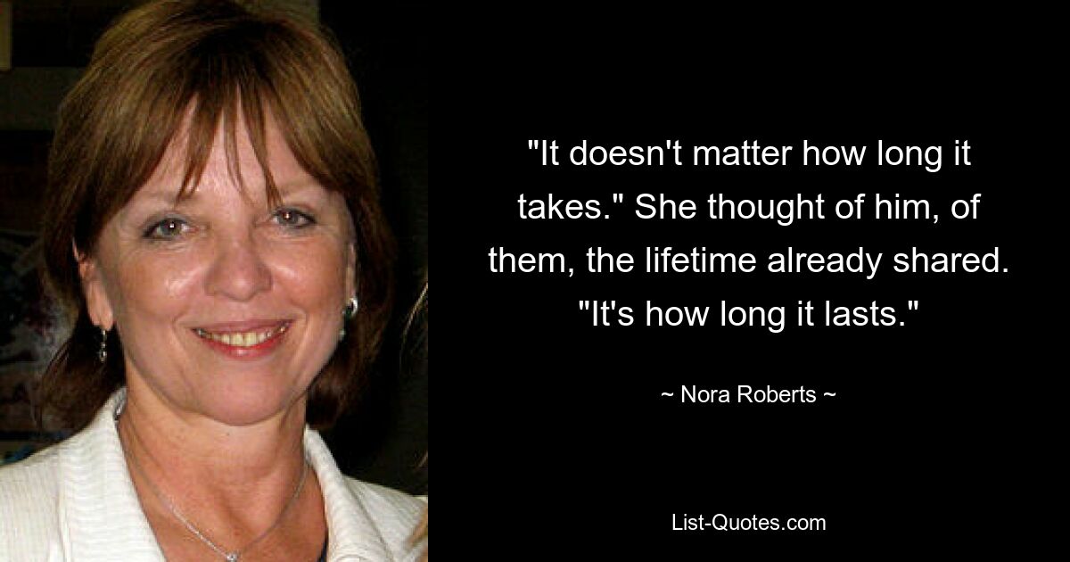 "It doesn't matter how long it takes." She thought of him, of them, the lifetime already shared. "It's how long it lasts." — © Nora Roberts