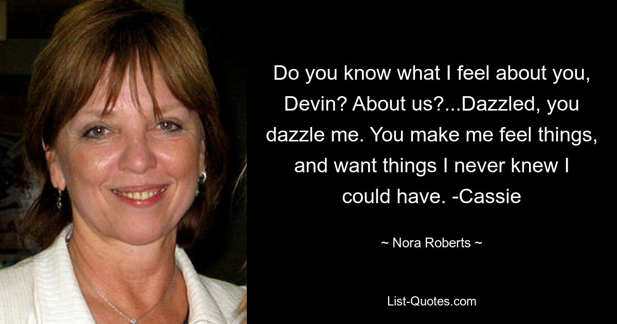 Do you know what I feel about you, Devin? About us?...Dazzled, you dazzle me. You make me feel things, and want things I never knew I could have. -Cassie — © Nora Roberts