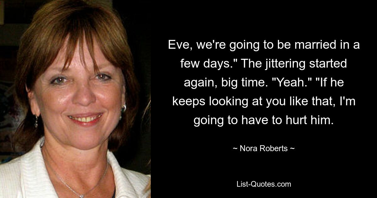 Eve, we're going to be married in a few days." The jittering started again, big time. "Yeah." "If he keeps looking at you like that, I'm going to have to hurt him. — © Nora Roberts