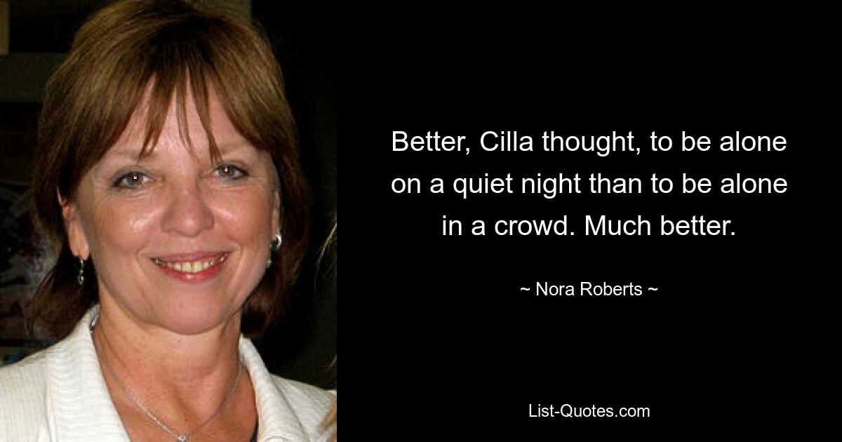 Better, Cilla thought, to be alone on a quiet night than to be alone in a crowd. Much better. — © Nora Roberts