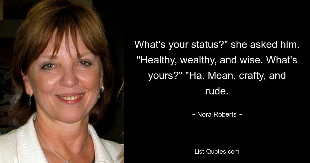 What's your status?" she asked him. "Healthy, wealthy, and wise. What's yours?" "Ha. Mean, crafty, and rude. — © Nora Roberts