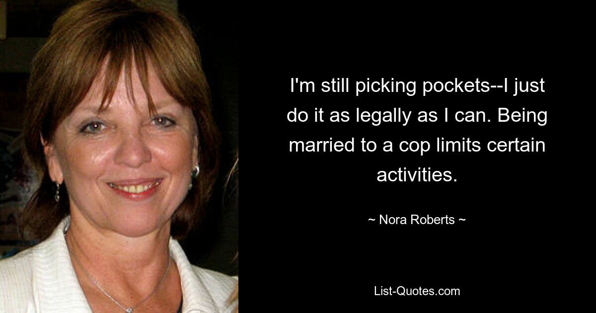 I'm still picking pockets--I just do it as legally as I can. Being married to a cop limits certain activities. — © Nora Roberts