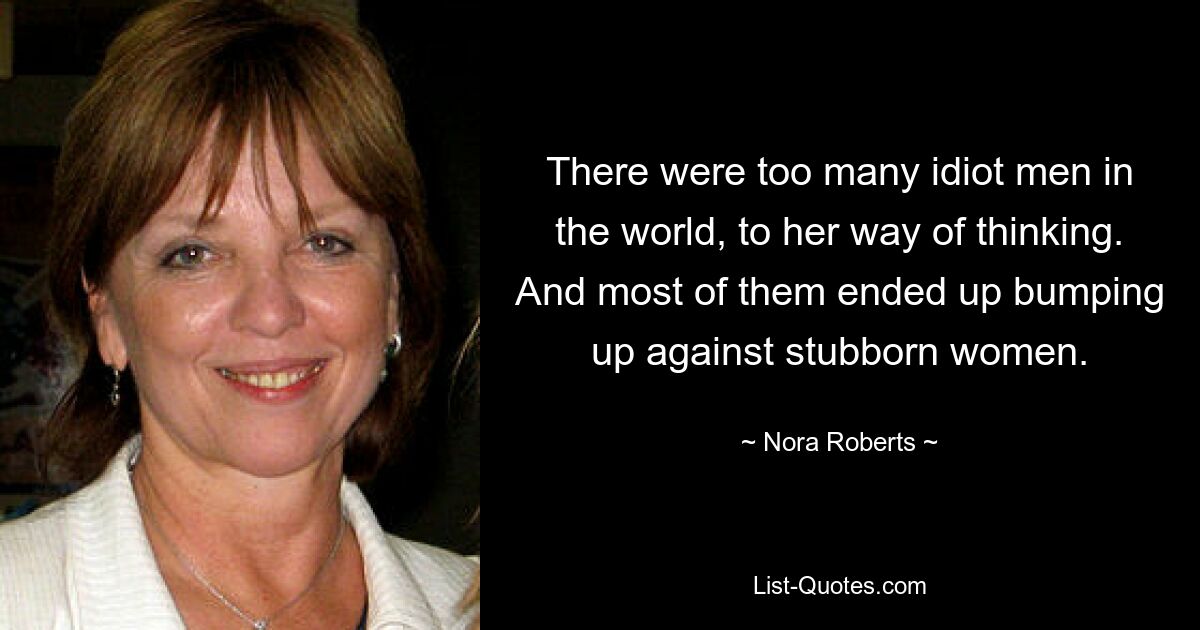 There were too many idiot men in the world, to her way of thinking. And most of them ended up bumping up against stubborn women. — © Nora Roberts