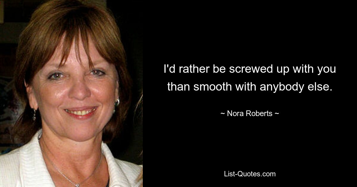 I'd rather be screwed up with you than smooth with anybody else. — © Nora Roberts