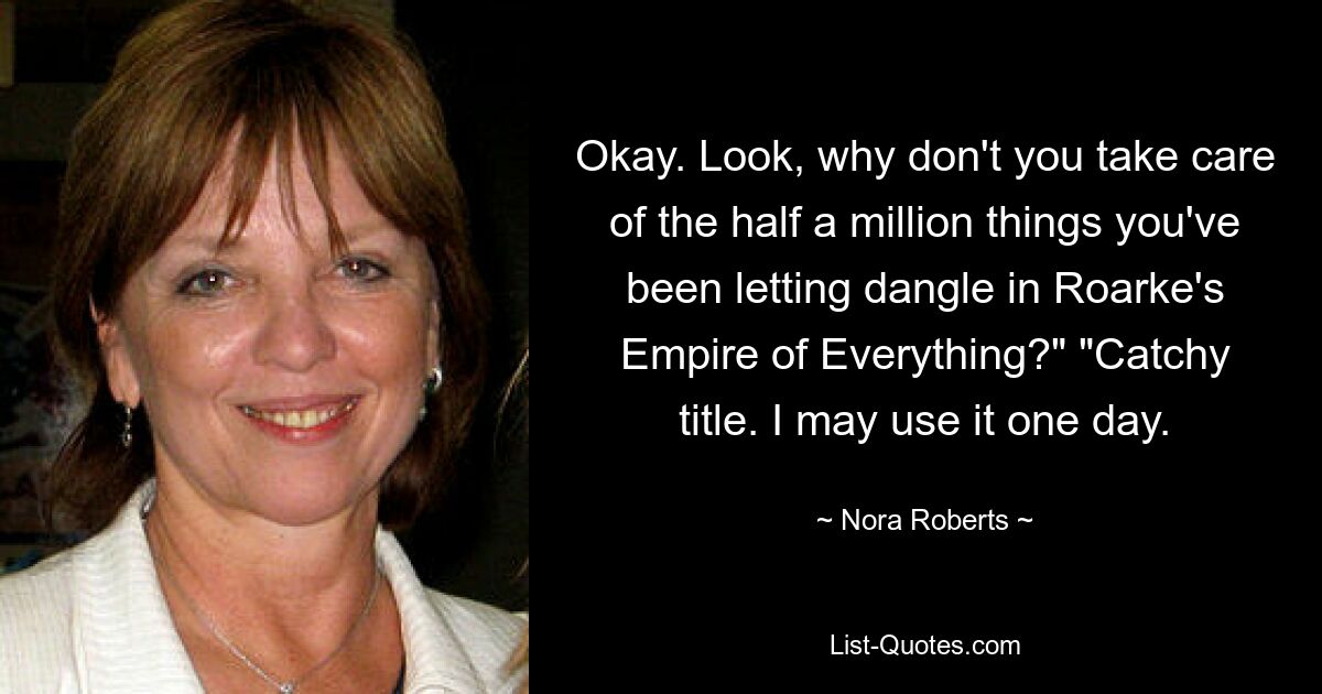 Okay. Look, why don't you take care of the half a million things you've been letting dangle in Roarke's Empire of Everything?" "Catchy title. I may use it one day. — © Nora Roberts