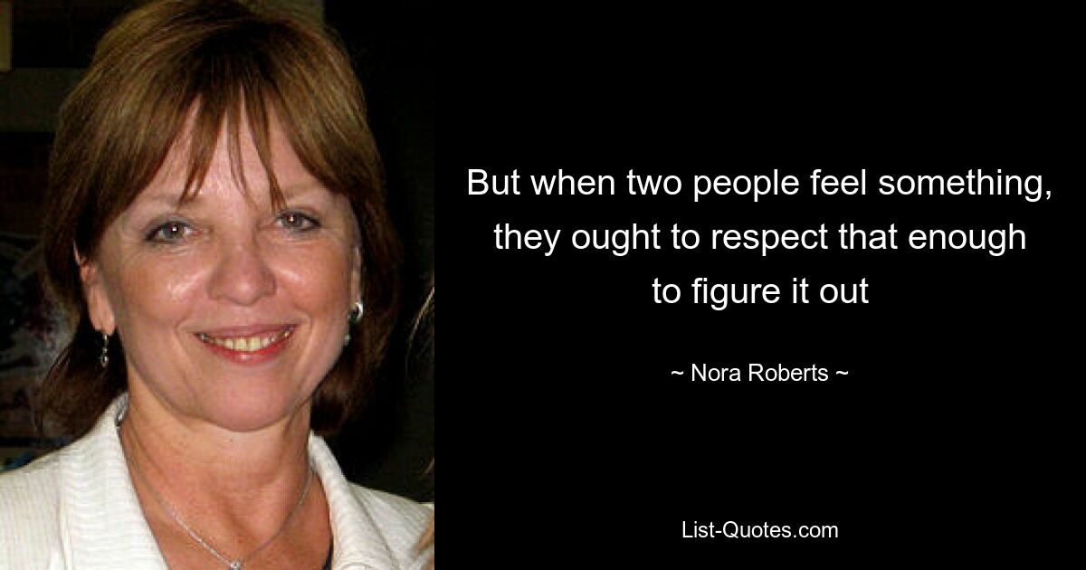 But when two people feel something, they ought to respect that enough to figure it out — © Nora Roberts