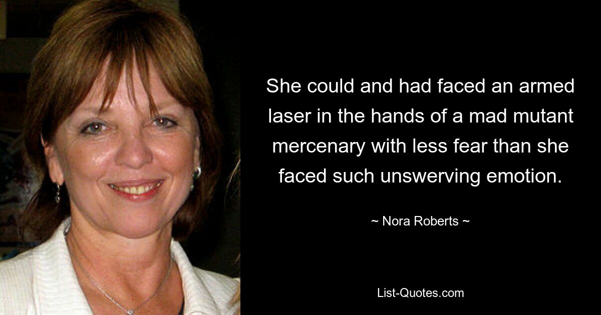 She could and had faced an armed laser in the hands of a mad mutant mercenary with less fear than she faced such unswerving emotion. — © Nora Roberts