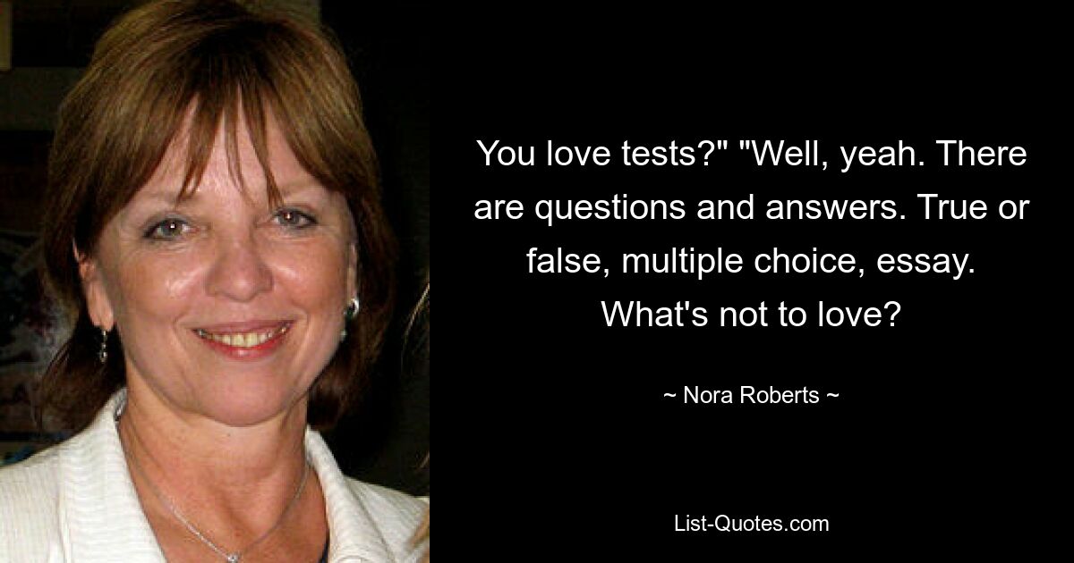 You love tests?" "Well, yeah. There are questions and answers. True or false, multiple choice, essay. What's not to love? — © Nora Roberts