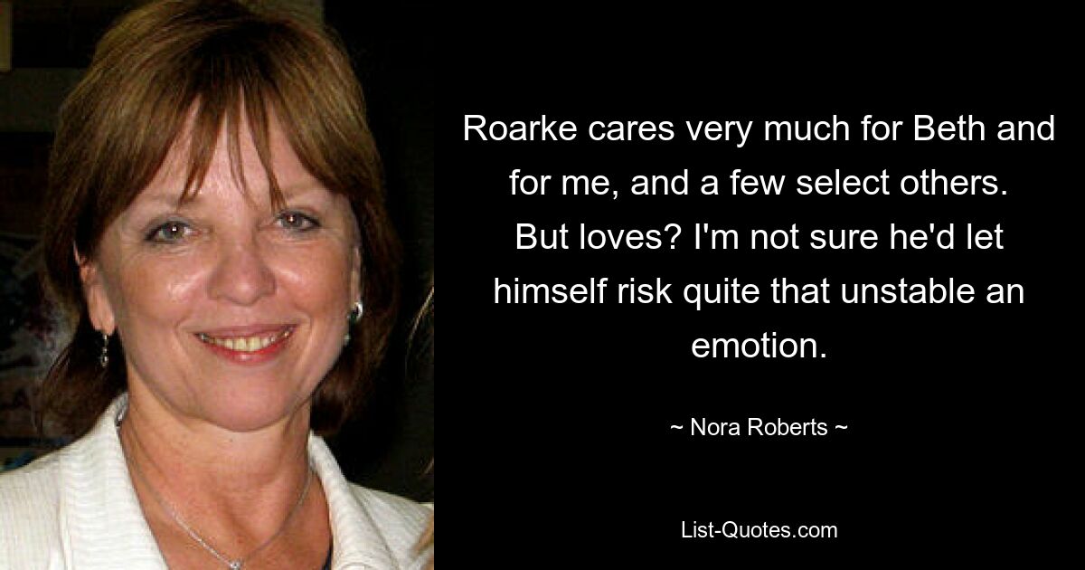 Roarke cares very much for Beth and for me, and a few select others. But loves? I'm not sure he'd let himself risk quite that unstable an emotion. — © Nora Roberts