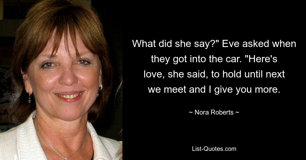 What did she say?" Eve asked when they got into the car. "Here's love, she said, to hold until next we meet and I give you more. — © Nora Roberts