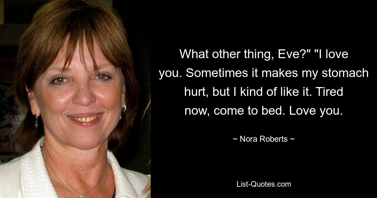 What other thing, Eve?" "I love you. Sometimes it makes my stomach hurt, but I kind of like it. Tired now, come to bed. Love you. — © Nora Roberts