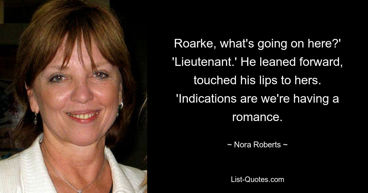 Roarke, what's going on here?' 'Lieutenant.' He leaned forward, touched his lips to hers. 'Indications are we're having a romance. — © Nora Roberts