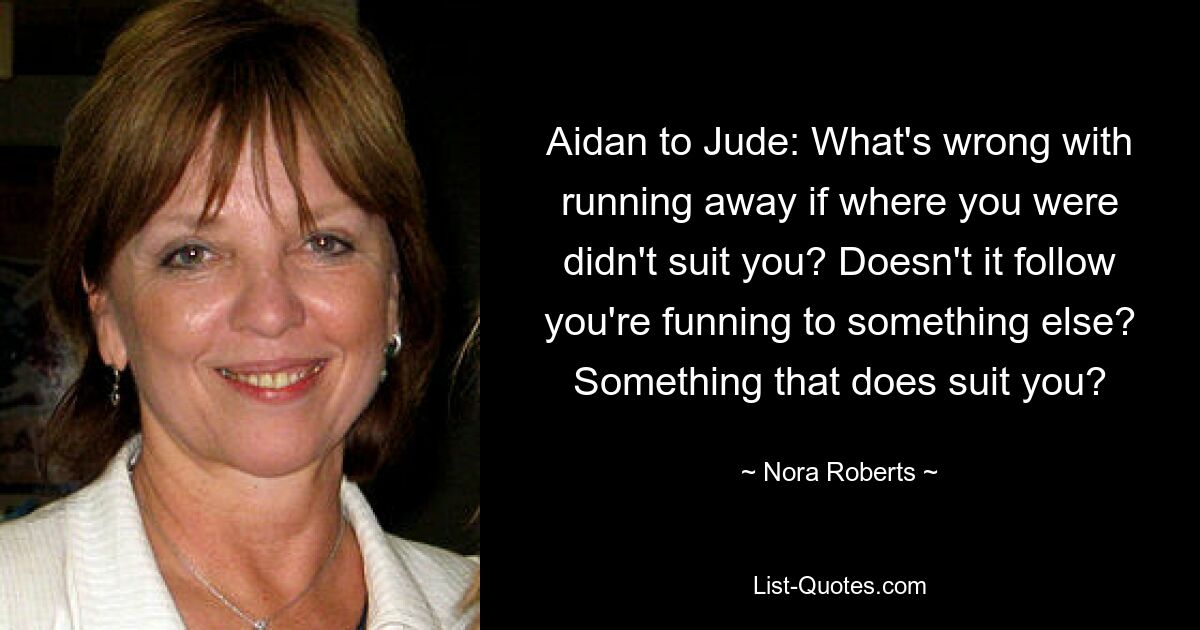 Aidan to Jude: What's wrong with running away if where you were didn't suit you? Doesn't it follow you're funning to something else? Something that does suit you? — © Nora Roberts