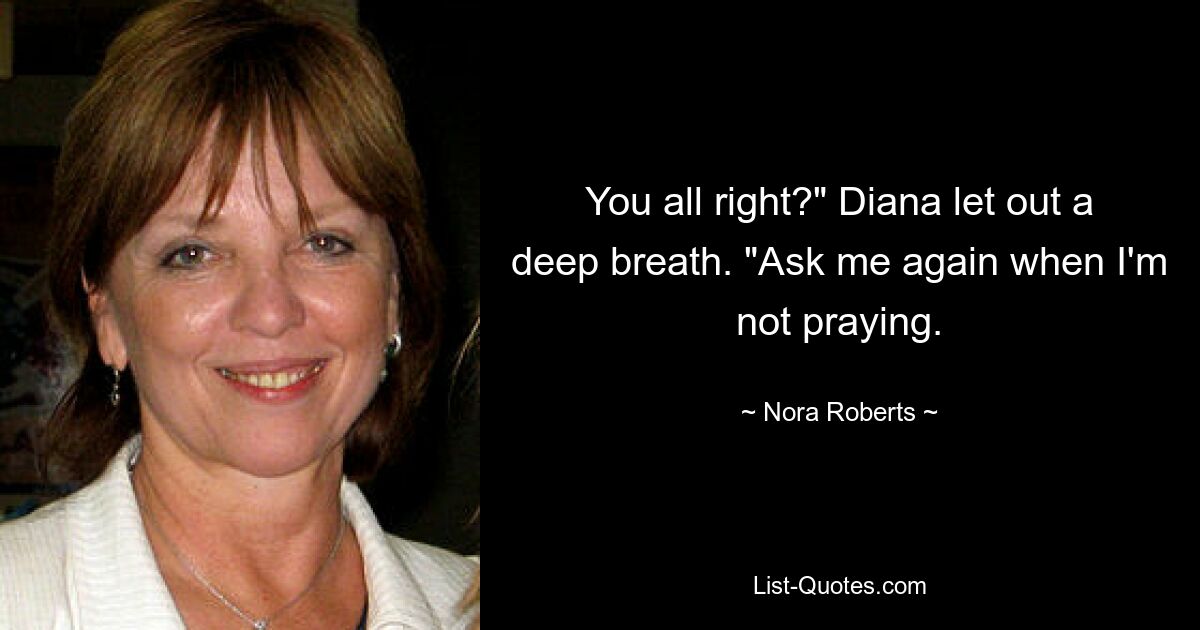 You all right?" Diana let out a deep breath. "Ask me again when I'm not praying. — © Nora Roberts