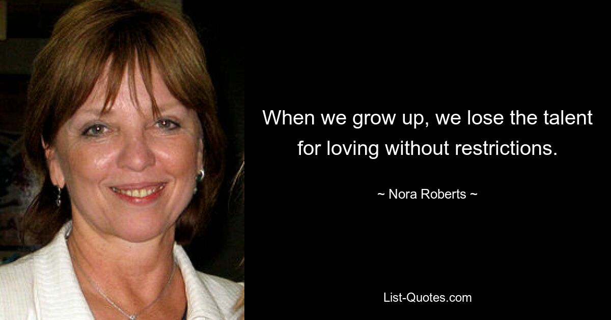 When we grow up, we lose the talent for loving without restrictions. — © Nora Roberts