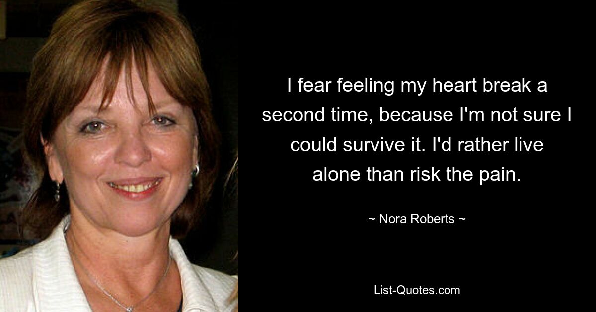 I fear feeling my heart break a second time, because I'm not sure I could survive it. I'd rather live alone than risk the pain. — © Nora Roberts