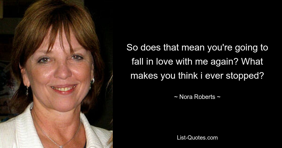 So does that mean you're going to fall in love with me again? What makes you think i ever stopped? — © Nora Roberts