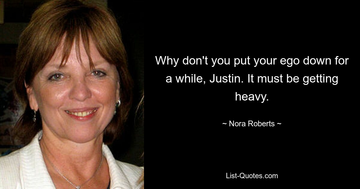 Why don't you put your ego down for a while, Justin. It must be getting heavy. — © Nora Roberts