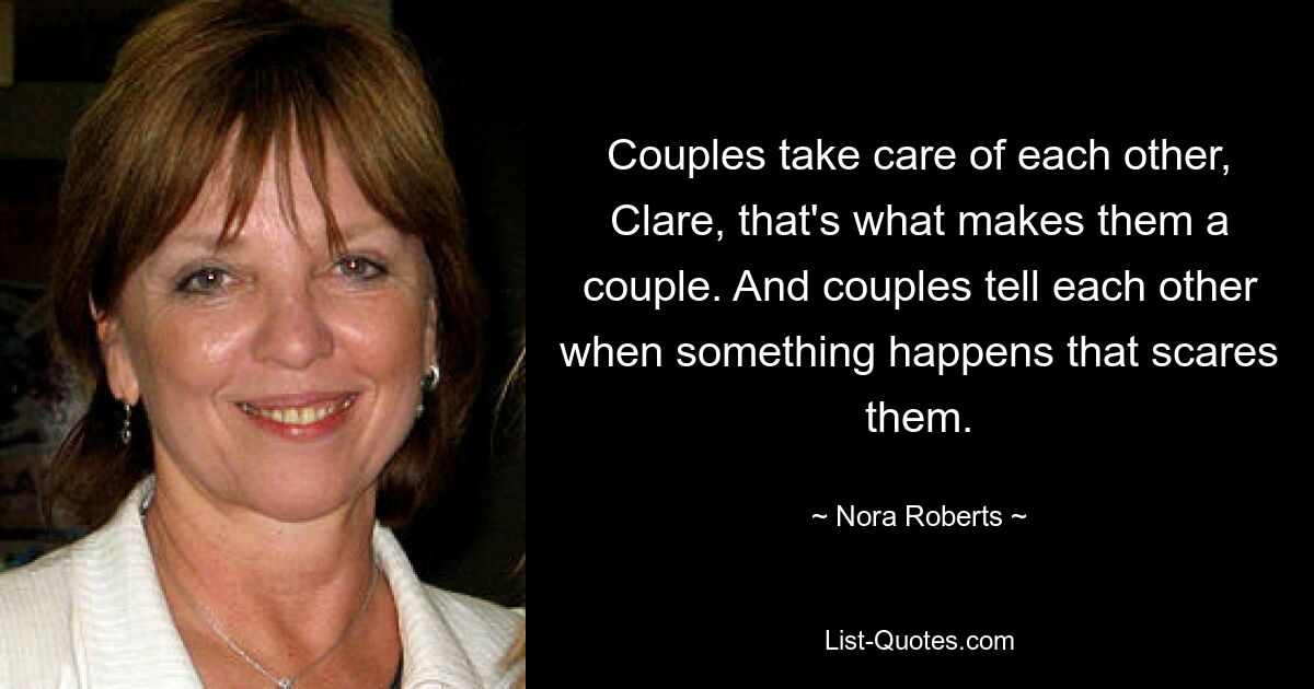 Couples take care of each other, Clare, that's what makes them a couple. And couples tell each other when something happens that scares them. — © Nora Roberts