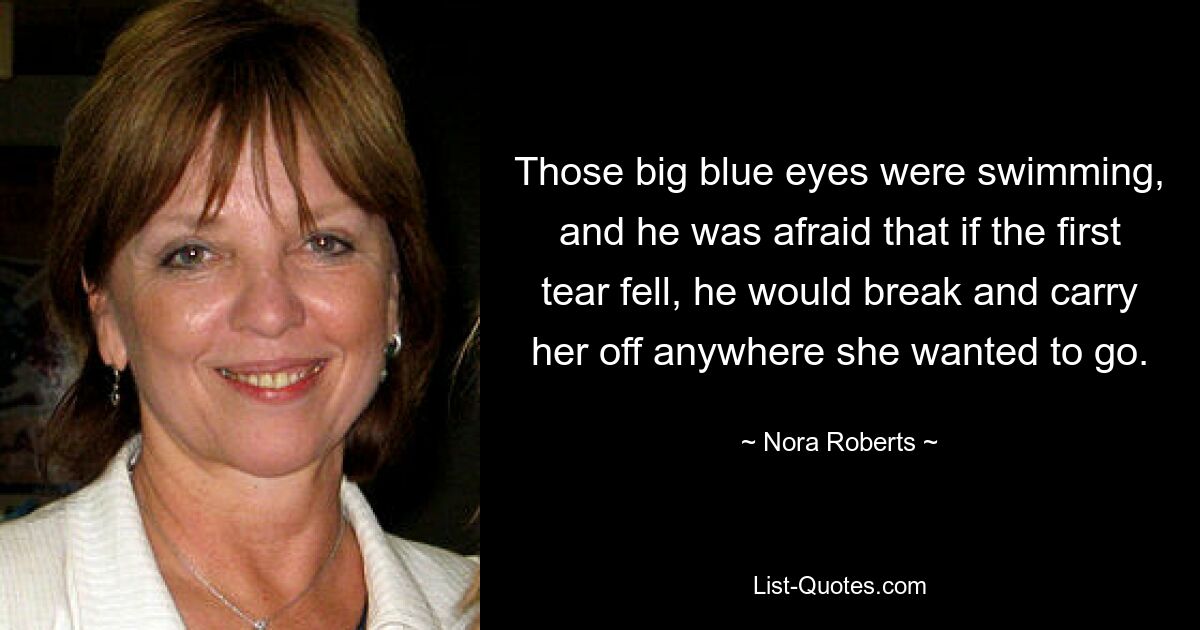 Those big blue eyes were swimming, and he was afraid that if the first tear fell, he would break and carry her off anywhere she wanted to go. — © Nora Roberts