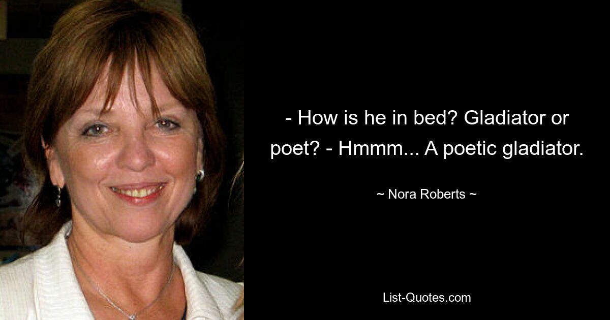 - How is he in bed? Gladiator or poet? - Hmmm... A poetic gladiator. — © Nora Roberts