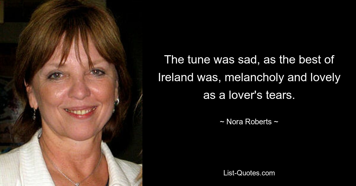 The tune was sad, as the best of Ireland was, melancholy and lovely as a lover's tears. — © Nora Roberts