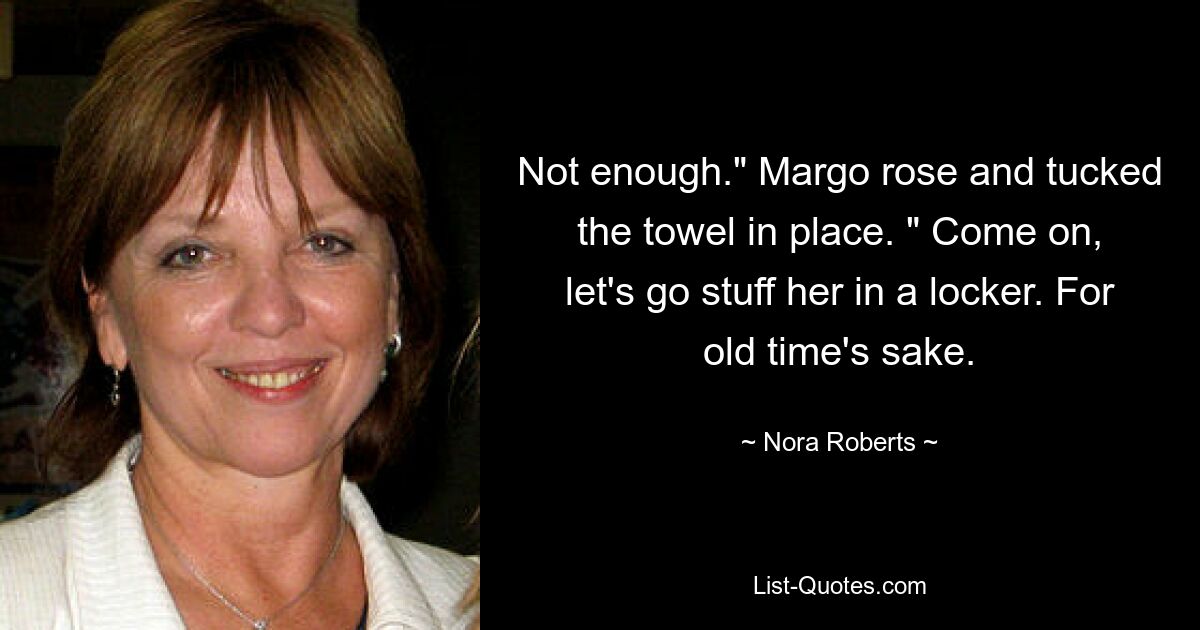 Not enough." Margo rose and tucked the towel in place. " Come on, let's go stuff her in a locker. For old time's sake. — © Nora Roberts