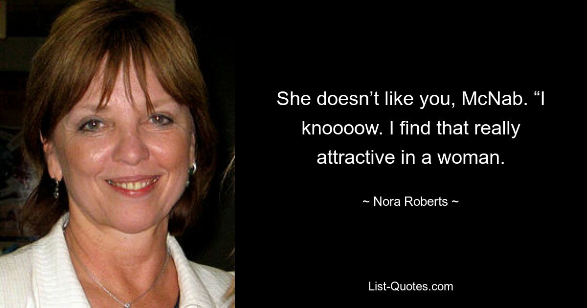 She doesn’t like you, McNab. “I knoooow. I find that really attractive in a woman. — © Nora Roberts