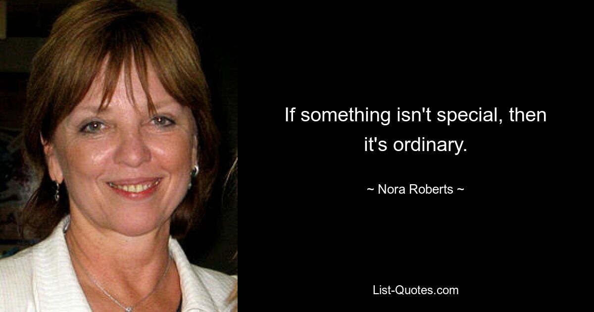 If something isn't special, then it's ordinary. — © Nora Roberts