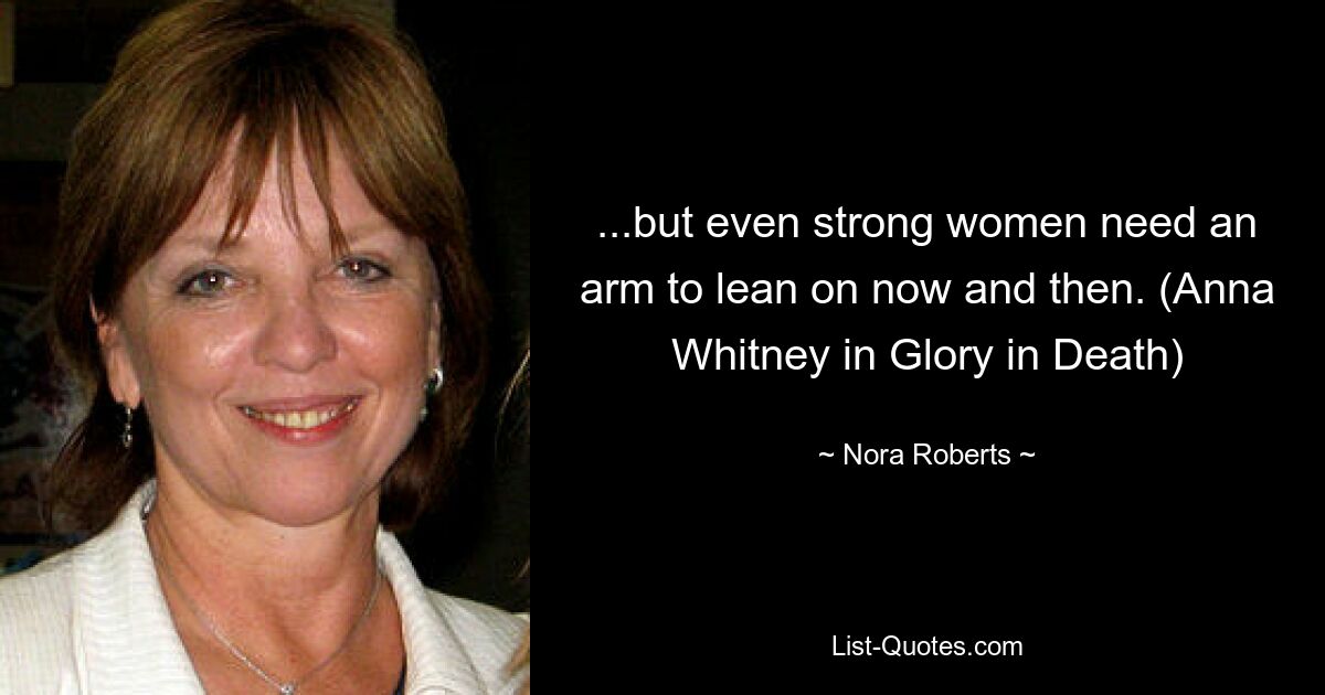 ...but even strong women need an arm to lean on now and then. (Anna Whitney in Glory in Death) — © Nora Roberts