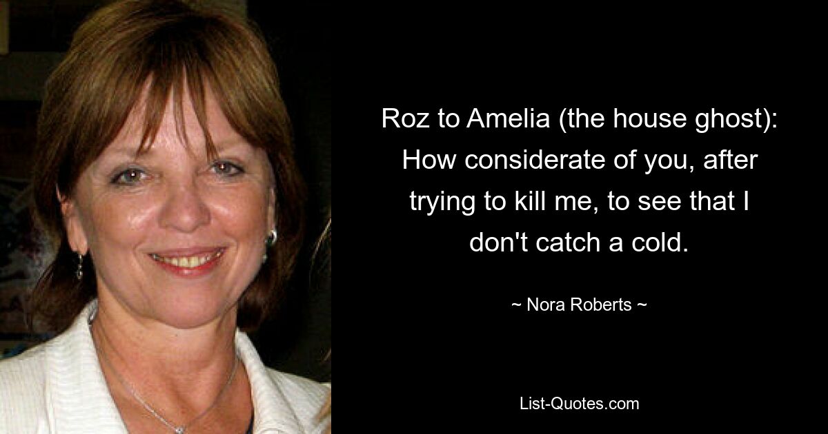 Roz to Amelia (the house ghost): How considerate of you, after trying to kill me, to see that I don't catch a cold. — © Nora Roberts