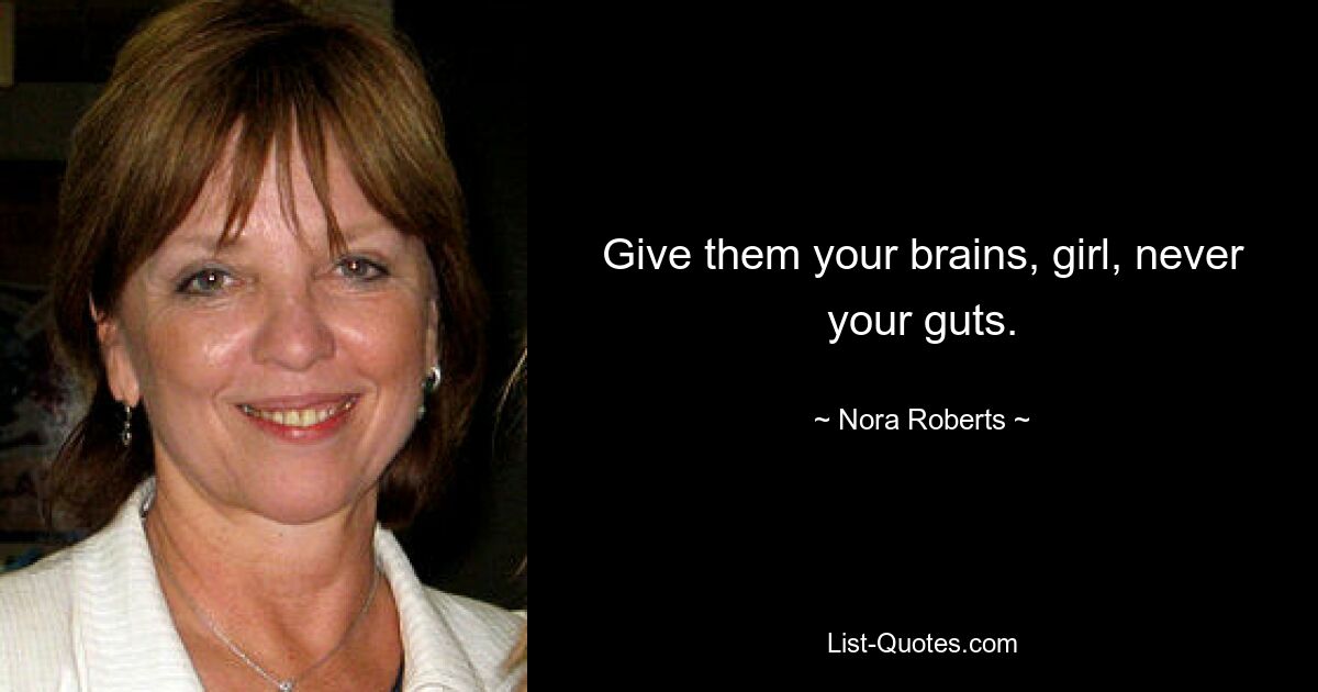 Give them your brains, girl, never your guts. — © Nora Roberts