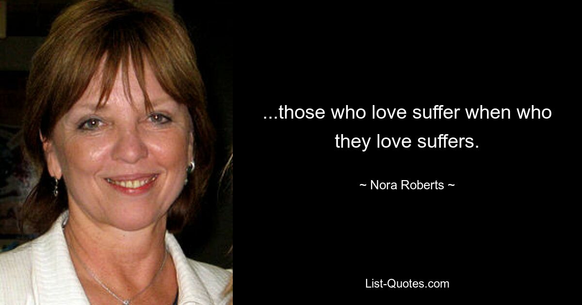 ...those who love suffer when who they love suffers. — © Nora Roberts