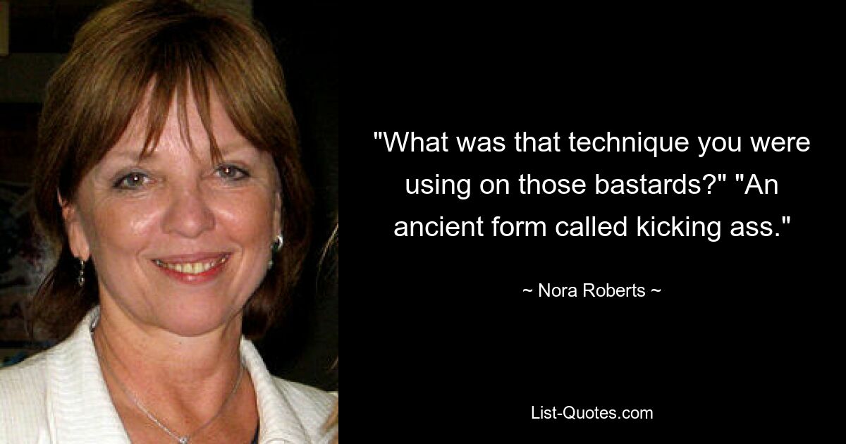 "What was that technique you were using on those bastards?" "An ancient form called kicking ass." — © Nora Roberts