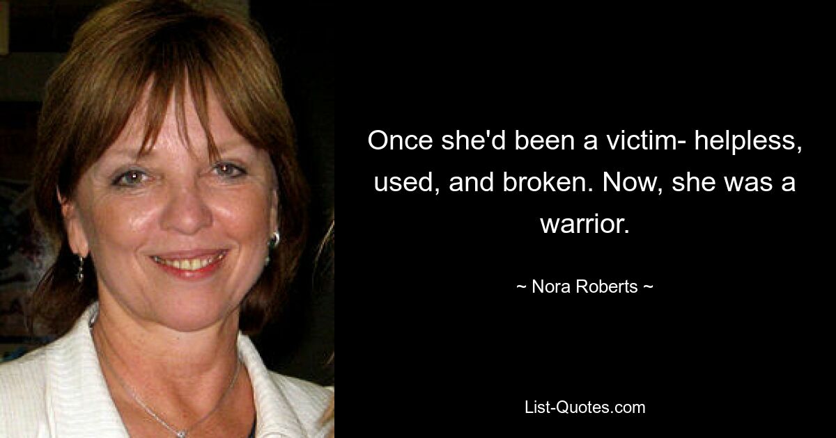 Once she'd been a victim- helpless, used, and broken. Now, she was a warrior. — © Nora Roberts