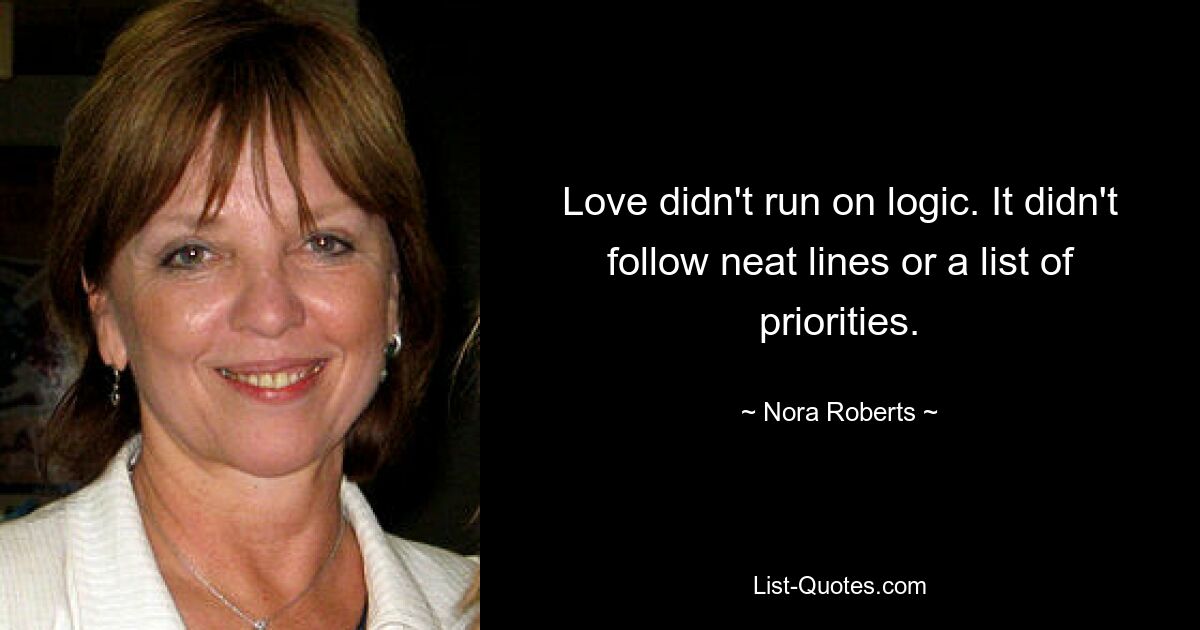 Love didn't run on logic. It didn't follow neat lines or a list of priorities. — © Nora Roberts