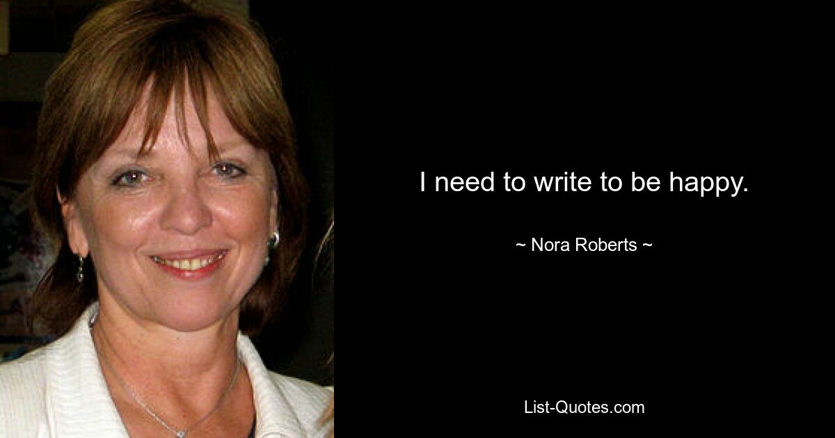 I need to write to be happy. — © Nora Roberts