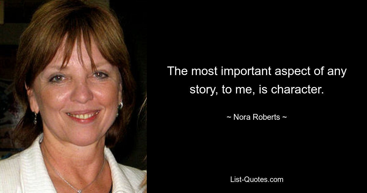 The most important aspect of any story, to me, is character. — © Nora Roberts