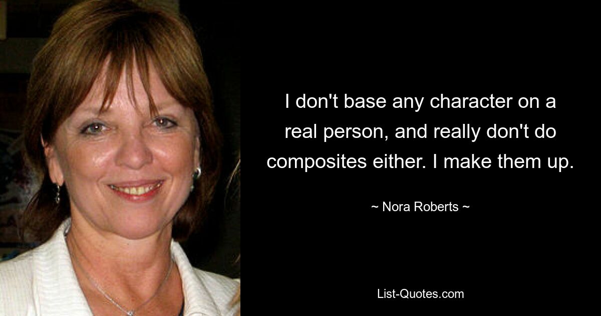 I don't base any character on a real person, and really don't do composites either. I make them up. — © Nora Roberts