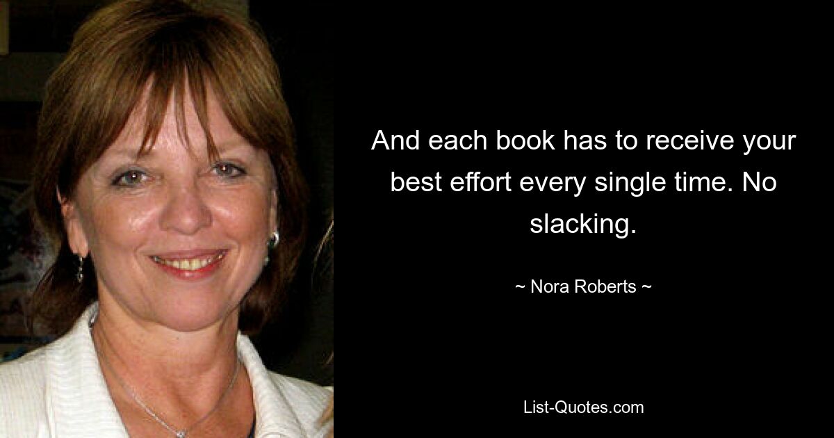 And each book has to receive your best effort every single time. No slacking. — © Nora Roberts