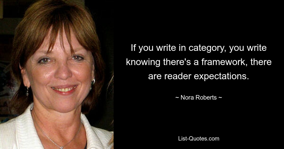 If you write in category, you write knowing there's a framework, there are reader expectations. — © Nora Roberts