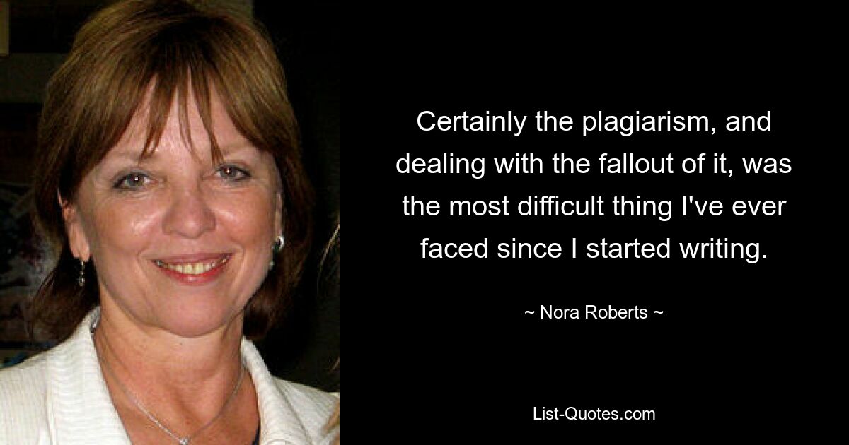 Certainly the plagiarism, and dealing with the fallout of it, was the most difficult thing I've ever faced since I started writing. — © Nora Roberts