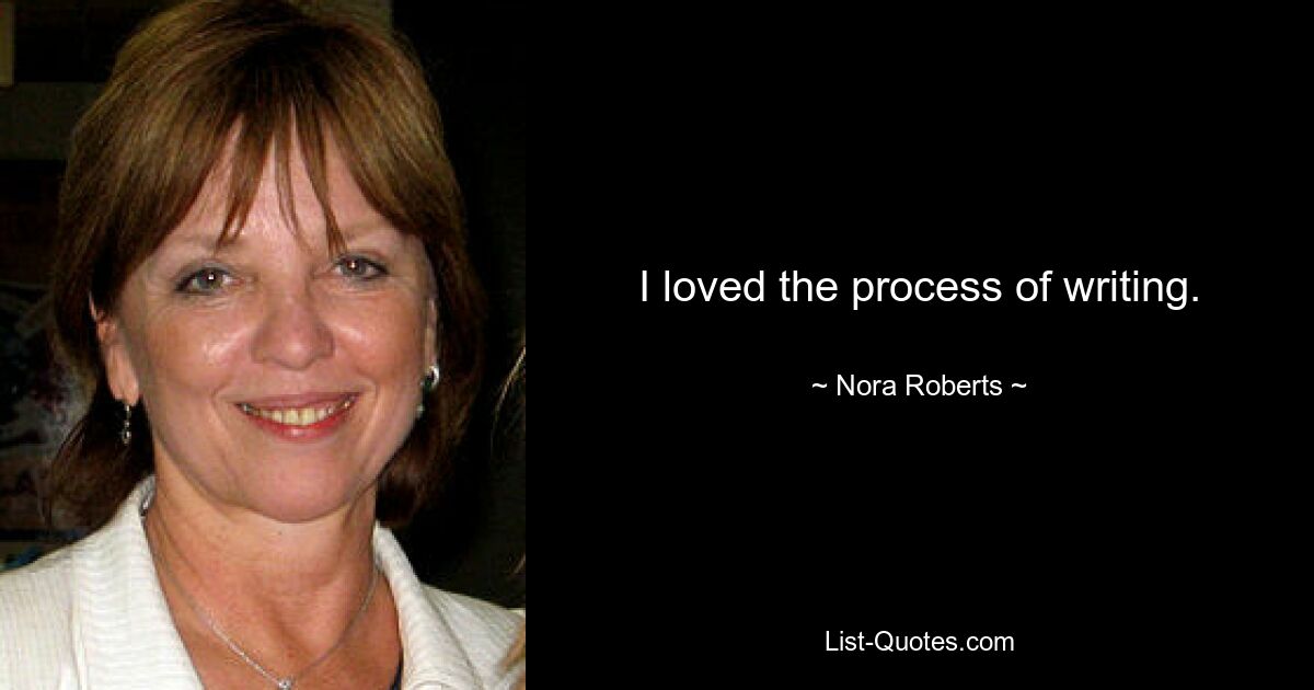 I loved the process of writing. — © Nora Roberts