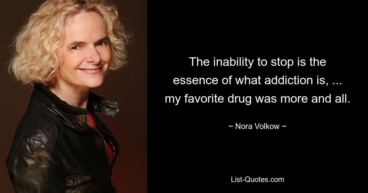 The inability to stop is the essence of what addiction is, ... my favorite drug was more and all. — © Nora Volkow