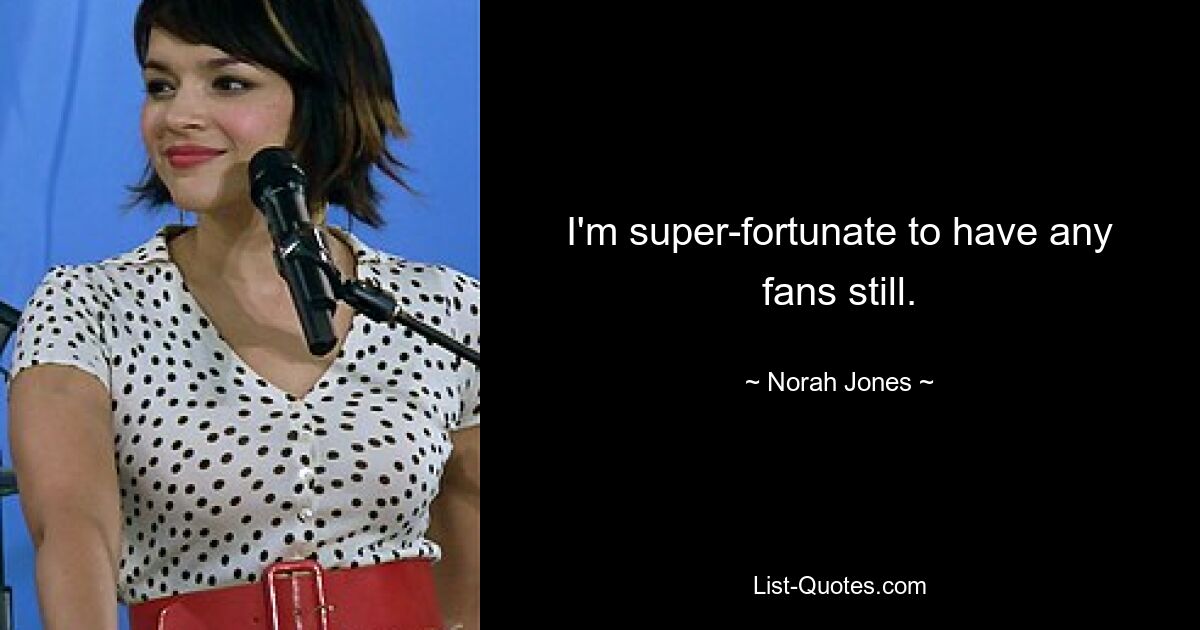 I'm super-fortunate to have any fans still. — © Norah Jones