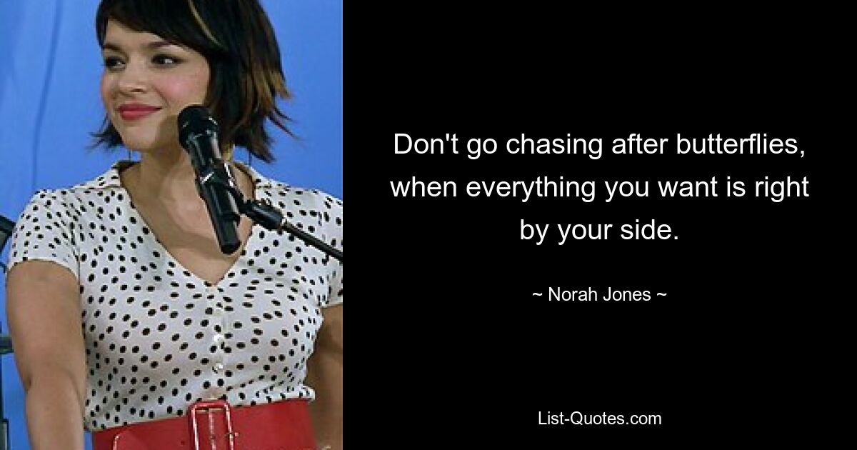 Don't go chasing after butterflies, when everything you want is right by your side. — © Norah Jones