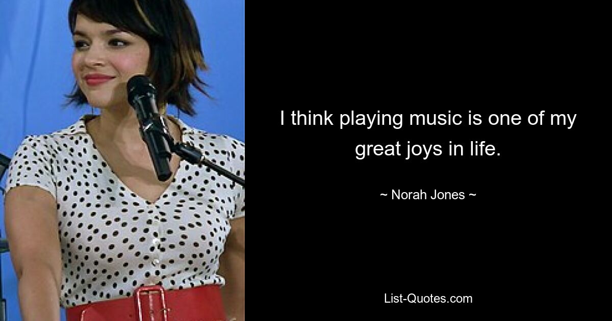 I think playing music is one of my great joys in life. — © Norah Jones