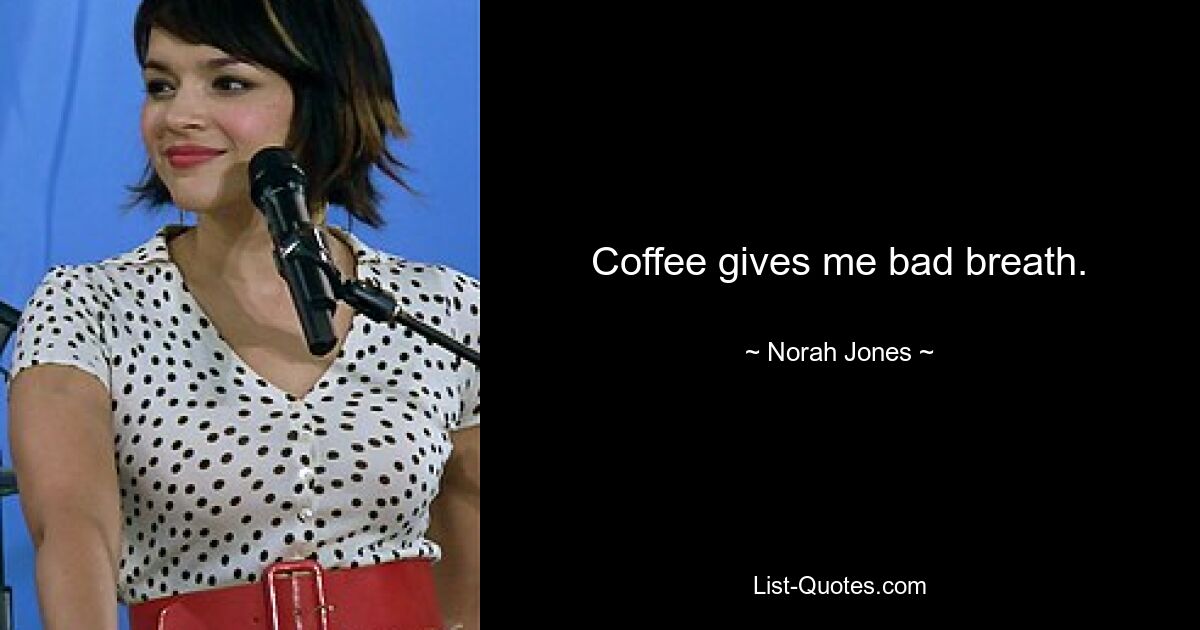 Coffee gives me bad breath. — © Norah Jones